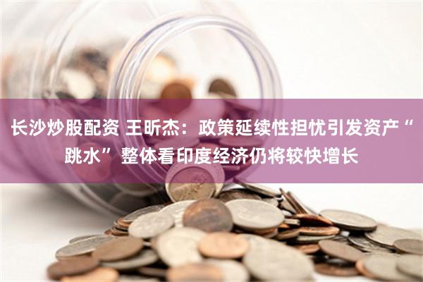 长沙炒股配资 王昕杰：政策延续性担忧引发资产“跳水” 整体看印度经济仍将较快增长