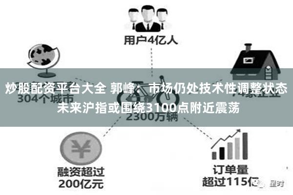 炒股配资平台大全 郭峰：市场仍处技术性调整状态 未来沪指或围绕3100点附近震荡