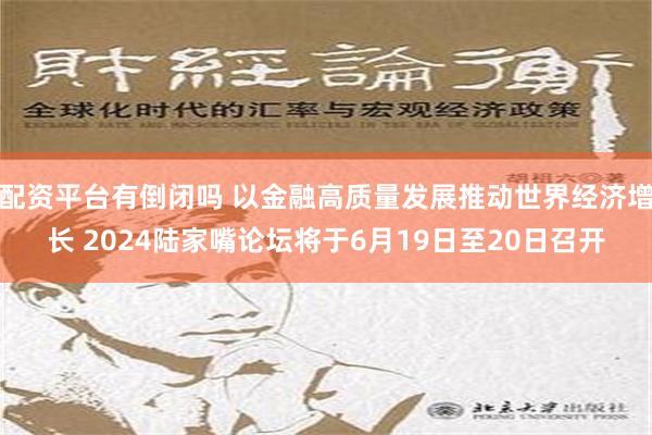 配资平台有倒闭吗 以金融高质量发展推动世界经济增长 2024陆家嘴论坛将于6月19日至20日召开