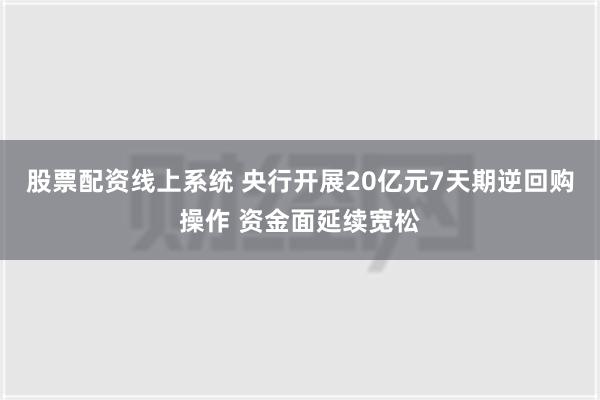 股票配资线上系统 央行开展20亿元7天期逆回购操作 资金面延续宽松