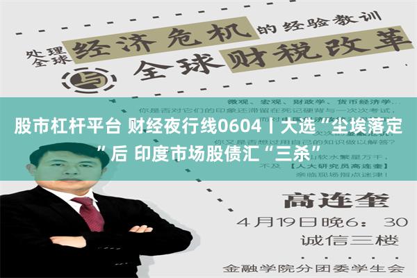 股市杠杆平台 财经夜行线0604丨大选“尘埃落定”后 印度市场股债汇“三杀”