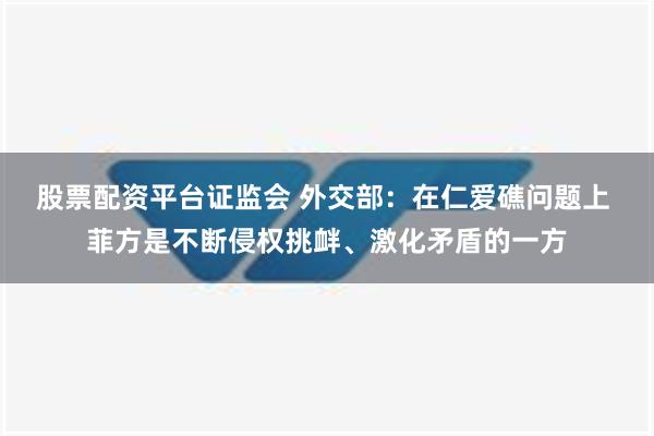 股票配资平台证监会 外交部：在仁爱礁问题上 菲方是不断侵权挑衅、激化矛盾的一方