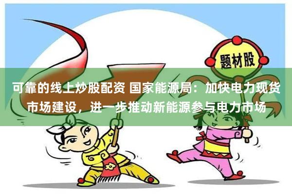 可靠的线上炒股配资 国家能源局：加快电力现货市场建设，进一步推动新能源参与电力市场