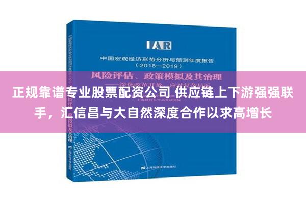 正规靠谱专业股票配资公司 供应链上下游强强联手，汇信昌与大自然深度合作以求高增长