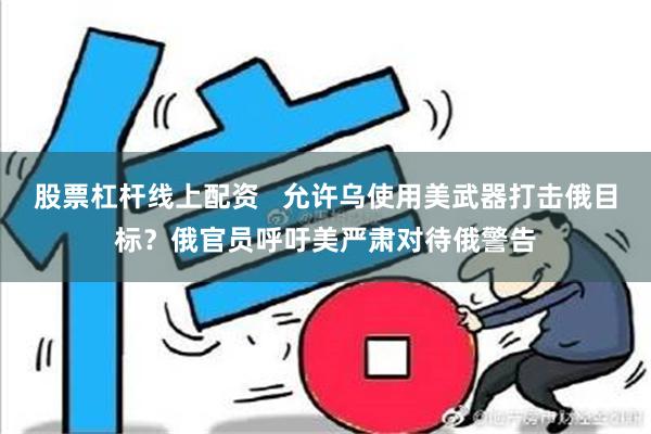 股票杠杆线上配资   允许乌使用美武器打击俄目标？俄官员呼吁美严肃对待俄警告