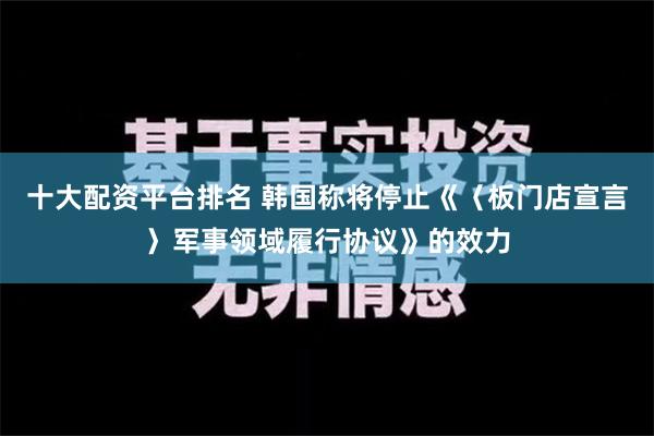 十大配资平台排名 韩国称将停止《〈板门店宣言〉军事领域履行协议》的效力