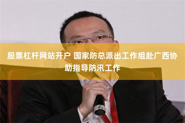 股票杠杆网站开户 国家防总派出工作组赴广西协助指导防汛工作