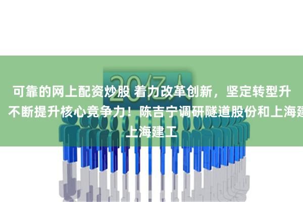 可靠的网上配资炒股 着力改革创新，坚定转型升级，不断提升核心竞争力！陈吉宁调研隧道股份和上海建工