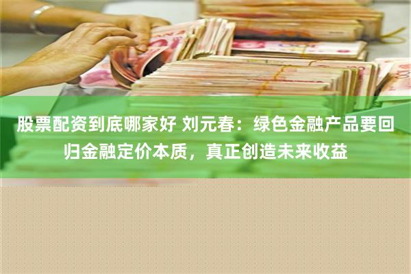 股票配资到底哪家好 刘元春：绿色金融产品要回归金融定价本质，真正创造未来收益