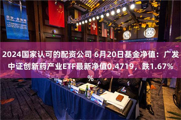 2024国家认可的配资公司 6月20日基金净值：广发中证创新药产业ETF最新净值0.4719，跌1.67%