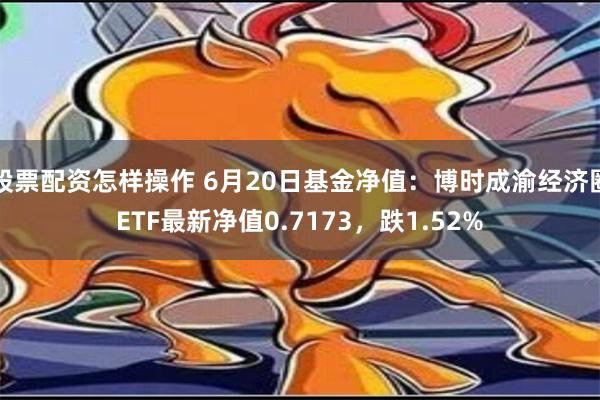 股票配资怎样操作 6月20日基金净值：博时成渝经济圈ETF最新净值0.7173，跌1.52%