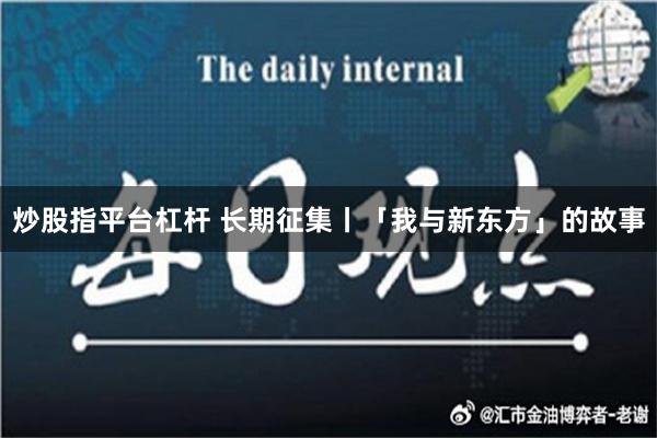 炒股指平台杠杆 长期征集丨「我与新东方」的故事