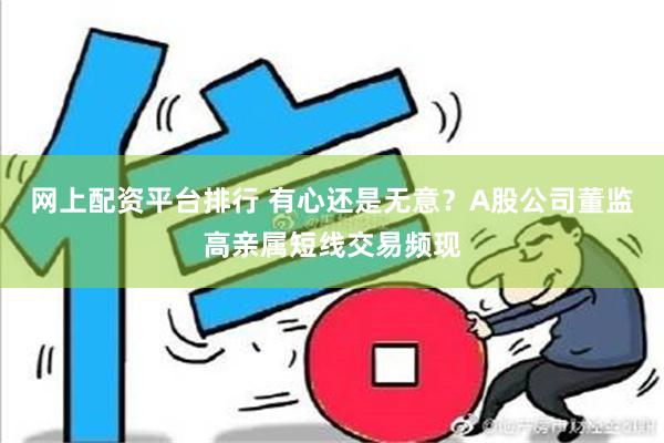 网上配资平台排行 有心还是无意？A股公司董监高亲属短线交易频现