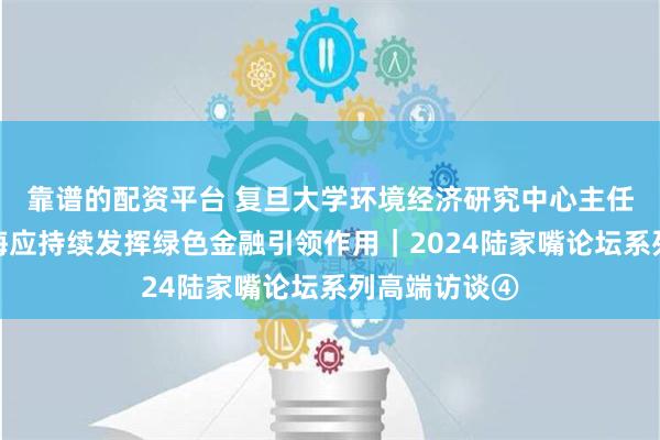 靠谱的配资平台 复旦大学环境经济研究中心主任李志青：上海应持续发挥绿色金融引领作用｜2024陆家嘴论坛系列高端访谈④