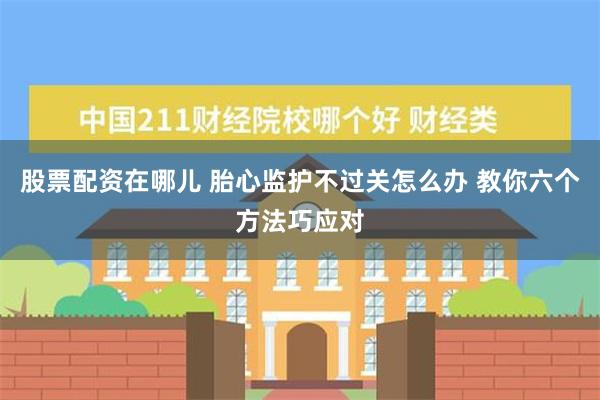 股票配资在哪儿 胎心监护不过关怎么办 教你六个方法巧应对