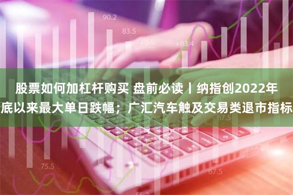 股票如何加杠杆购买 盘前必读丨纳指创2022年底以来最大单日跌幅；广汇汽车触及交易类退市指标