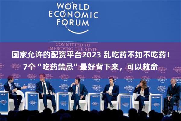 国家允许的配资平台2023 乱吃药不如不吃药！7个“吃药禁忌”最好背下来，可以救命