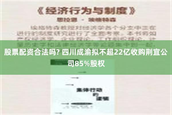 股票配资合法吗? 四川成渝拟不超22亿收购荆宜公司85%股权