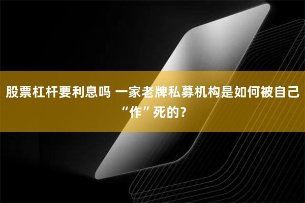 股票杠杆要利息吗 一家老牌私募机构是如何被自己“作”死的？