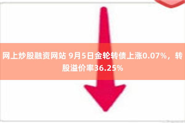 网上炒股融资网站 9月5日金轮转债上涨0.07%，转股溢价率36.25%