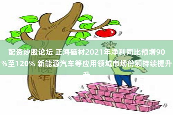 配资炒股论坛 正海磁材2021年净利同比预增90%至120% 新能源汽车等应用领域市场份额持续提升