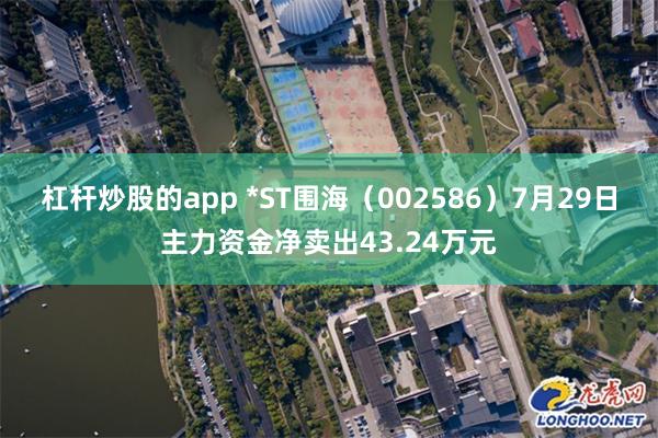 杠杆炒股的app *ST围海（002586）7月29日主力资金净卖出43.24万元