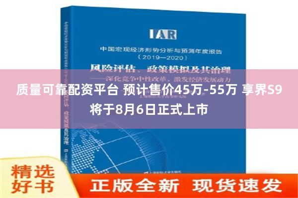 质量可靠配资平台 预计售价45万-55万 享界S9将于8月6日正式上市