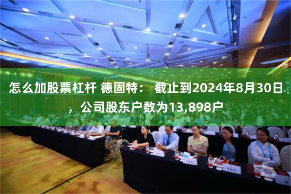 怎么加股票杠杆 德固特： 截止到2024年8月30日，公司股东户数为13,898户