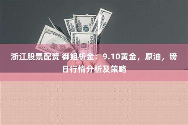 浙江股票配资 御姐析金：9.10黄金，原油，镑日行情分析及策略