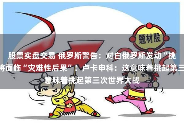 股票实盘交易 俄罗斯警告：对白俄罗斯发动“挑衅事件”，将面临“灾难性后果”！卢卡申科：这意味着挑起第三次世界大战