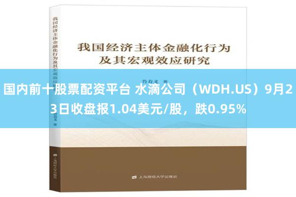 国内前十股票配资平台 水滴公司（WDH.US）9月23日收盘报1.04美元/股，跌0.95%