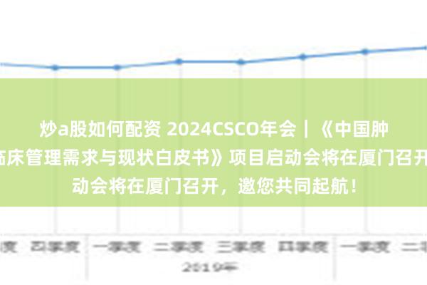 炒a股如何配资 2024CSCO年会｜《中国肿瘤患者支持治疗临床管理需求与现状白皮书》项目启动会将在厦门召开，邀您共同起航！