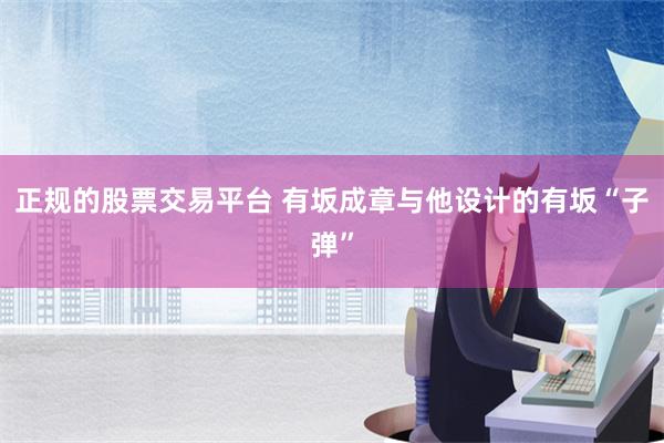 正规的股票交易平台 有坂成章与他设计的有坂“子弹”