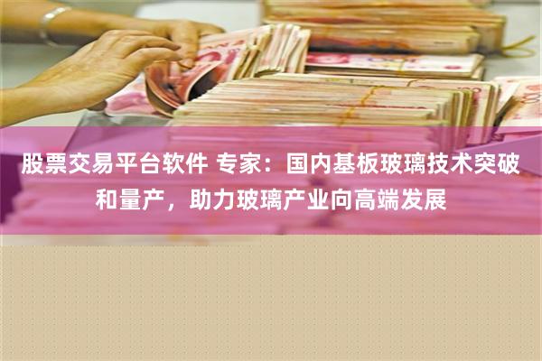 股票交易平台软件 专家：国内基板玻璃技术突破和量产，助力玻璃产业向高端发展