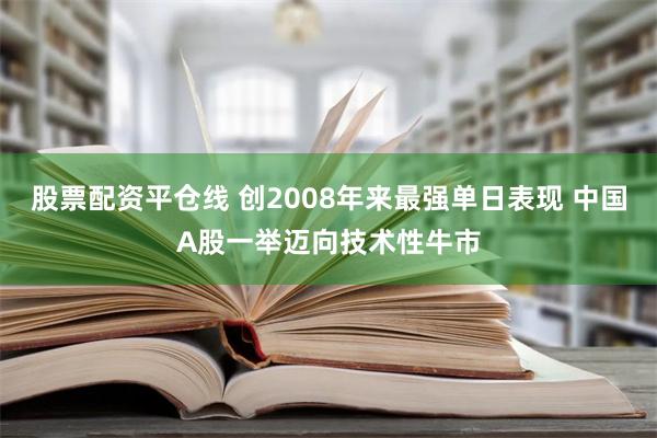 股票配资平仓线 创2008年来最强单日表现 中国A股一举迈向技术性牛市