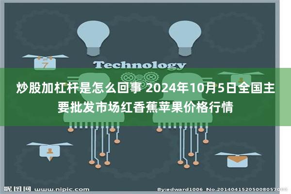 炒股加杠杆是怎么回事 2024年10月5日全国主要批发市场红香蕉苹果价格行情