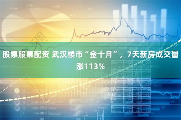 股票股票配资 武汉楼市“金十月”，7天新房成交量涨113%