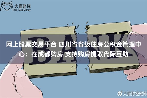 网上股票交易平台 四川省省级住房公积金管理中心：在成都购房 支持购房提取代际互助