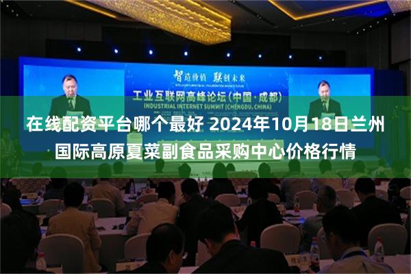 在线配资平台哪个最好 2024年10月18日兰州国际高原夏菜副食品采购中心价格行情