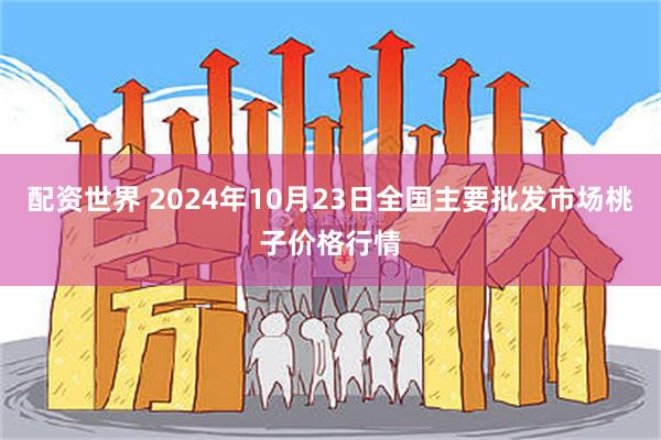 配资世界 2024年10月23日全国主要批发市场桃子价格行情