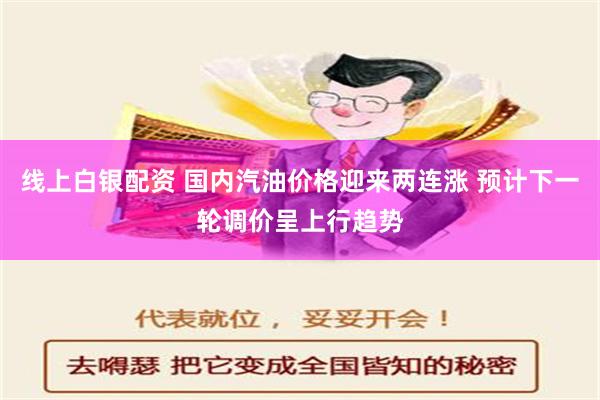 线上白银配资 国内汽油价格迎来两连涨 预计下一轮调价呈上行趋势