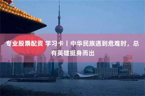 专业股票配资 学习卡丨中华民族遇到危难时，总有英雄挺身而出