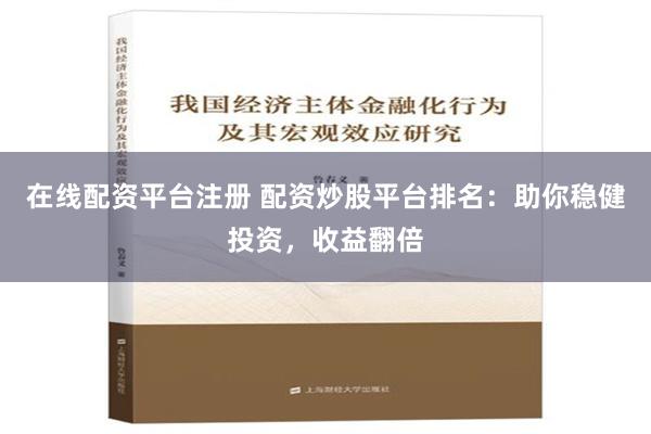 在线配资平台注册 配资炒股平台排名：助你稳健投资，收益翻倍