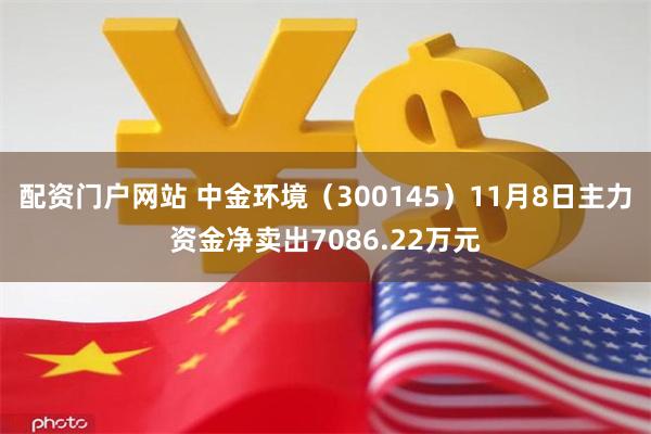 配资门户网站 中金环境（300145）11月8日主力资金净卖出7086.22万元