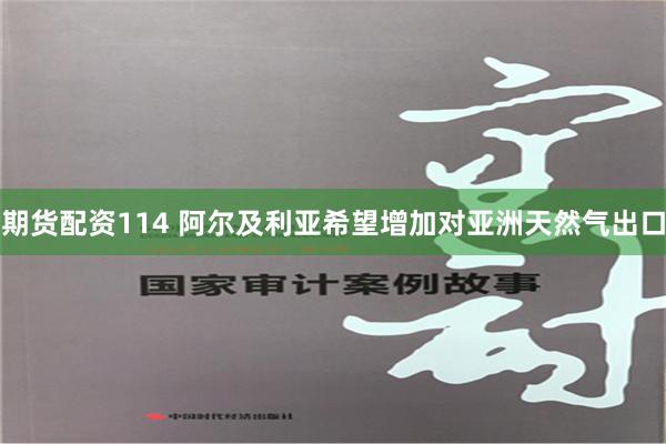 期货配资114 阿尔及利亚希望增加对亚洲天然气出口