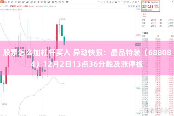 股票怎么加杠杆买入 异动快报：晶品特装（688084）12月2日13点36分触及涨停板