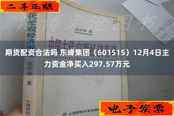 期货配资合法吗 东峰集团（601515）12月4日主力资金净买入297.57万元