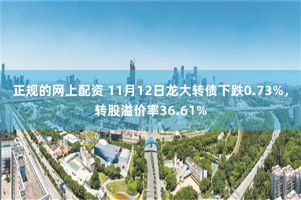 正规的网上配资 11月12日龙大转债下跌0.73%，转股溢价率36.61%