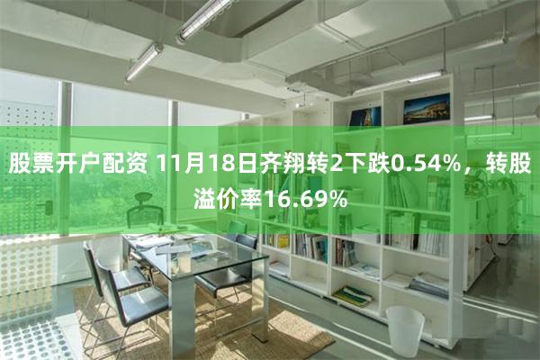 股票开户配资 11月18日齐翔转2下跌0.54%，转股溢价率16.69%