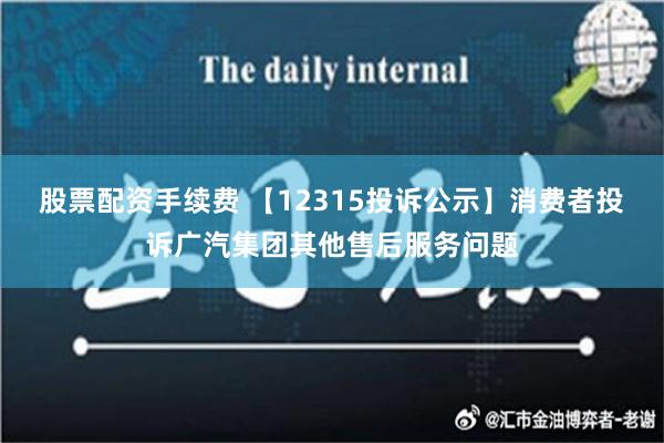 股票配资手续费 【12315投诉公示】消费者投诉广汽集团其他售后服务问题